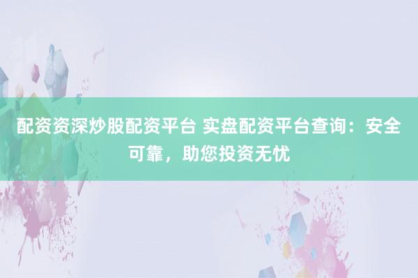 配资资深炒股配资平台 实盘配资平台查询：安全可靠，助您投资无忧