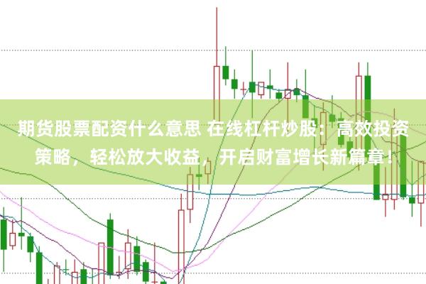 期货股票配资什么意思 在线杠杆炒股：高效投资策略，轻松放大收益，开启财富增长新篇章！