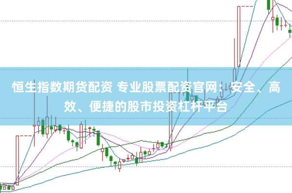 恒生指数期货配资 专业股票配资官网：安全、高效、便捷的股市投资杠杆平台