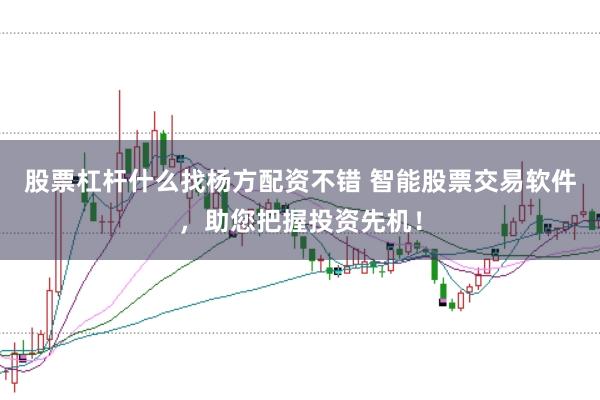 股票杠杆什么找杨方配资不错 智能股票交易软件，助您把握投资先机！