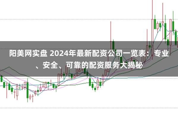 阳美网实盘 2024年最新配资公司一览表：专业、安全、可靠的配资服务大揭秘