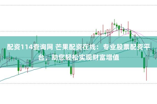 配资114查询网 芒果配资在线：专业股票配资平台，助您轻松实现财富增值