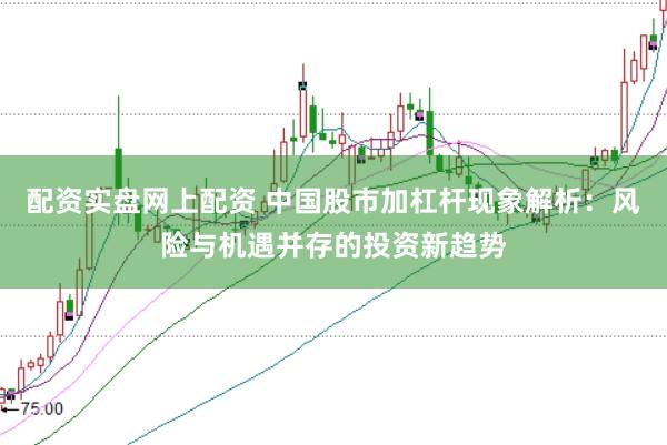 配资实盘网上配资 中国股市加杠杆现象解析：风险与机遇并存的投资新趋势