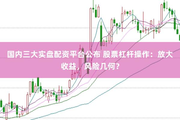国内三大实盘配资平台公布 股票杠杆操作：放大收益，风险几何？