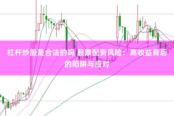 杠杆炒股是合法的吗 股票配资风险：高收益背后的陷阱与应对