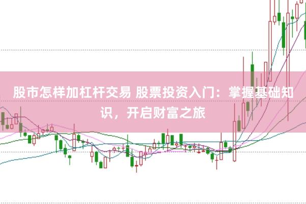 股市怎样加杠杆交易 股票投资入门：掌握基础知识，开启财富之旅