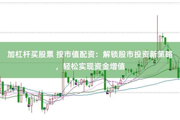 加杠杆买股票 按市值配资：解锁股市投资新策略，轻松实现资金增值