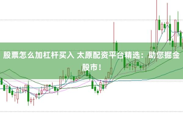 股票怎么加杠杆买入 太原配资平台精选：助您掘金股市！