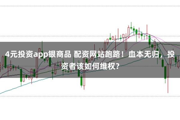 4元投资app银商品 配资网站跑路！血本无归，投资者该如何维权？