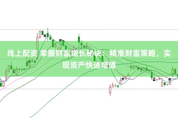 线上配资 掌握财富增长秘诀：精准财富策略，实现资产快速增值