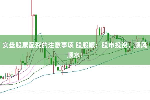 实盘股票配资的注意事项 股股顺：股市投资，顺风顺水！