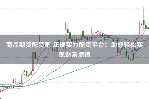 商品期货配资吧 正规实力配资平台：助您轻松实现财富增值