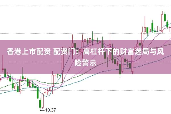 香港上市配资 配资门：高杠杆下的财富迷局与风险警示