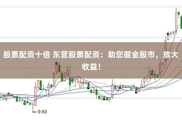 股票配资十倍 东营股票配资：助您掘金股市，放大收益！
