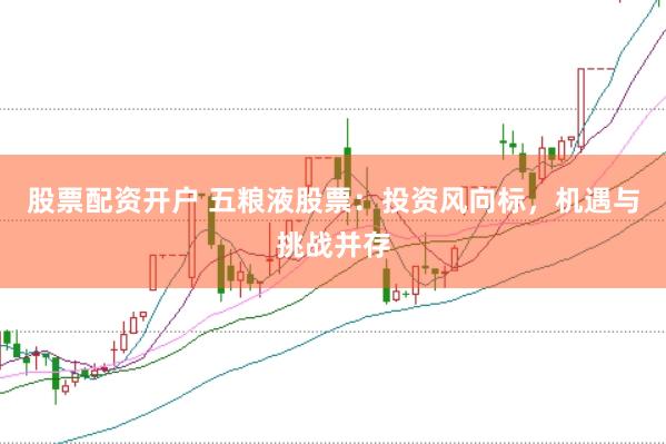 股票配资开户 五粮液股票：投资风向标，机遇与挑战并存