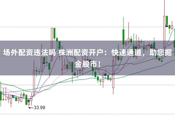 场外配资违法吗 株洲配资开户：快速通道，助您掘金股市！