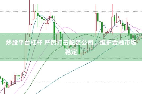 炒股平台杠杆 严厉打击配资公司，维护金融市场稳定
