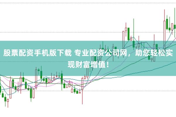 股票配资手机版下载 专业配资公司网，助您轻松实现财富增值！
