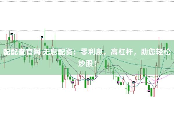 配配查官网 无息配资：零利息，高杠杆，助您轻松炒股！