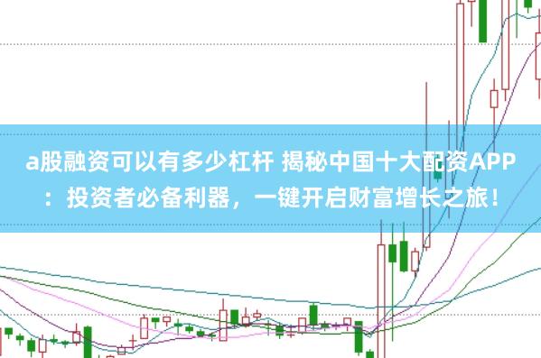 a股融资可以有多少杠杆 揭秘中国十大配资APP：投资者必备利器，一键开启财富增长之旅！