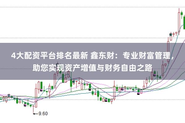 4大配资平台排名最新 鑫东财：专业财富管理，助您实现资产增值与财务自由之路