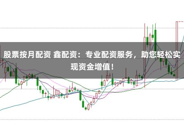股票按月配资 鑫配资：专业配资服务，助您轻松实现资金增值！