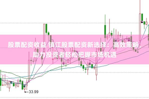 股票配资收益 镇江股票配资新选择：高效策略，助力投资者轻松把握市场机遇