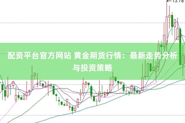 配资平台官方网站 黄金期货行情：最新走势分析与投资策略