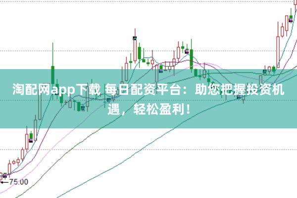 淘配网app下载 每日配资平台：助您把握投资机遇，轻松盈利！