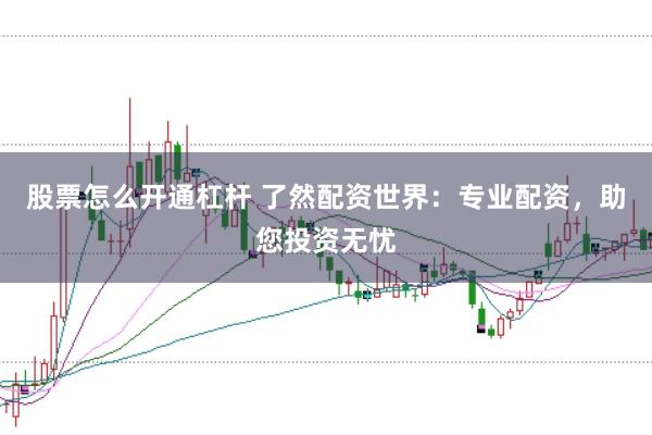 股票怎么开通杠杆 了然配资世界：专业配资，助您投资无忧