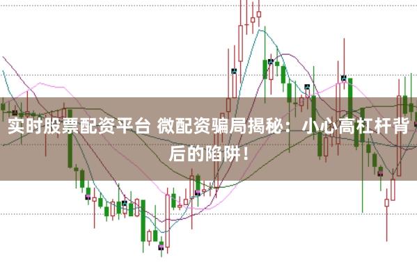 实时股票配资平台 微配资骗局揭秘：小心高杠杆背后的陷阱！