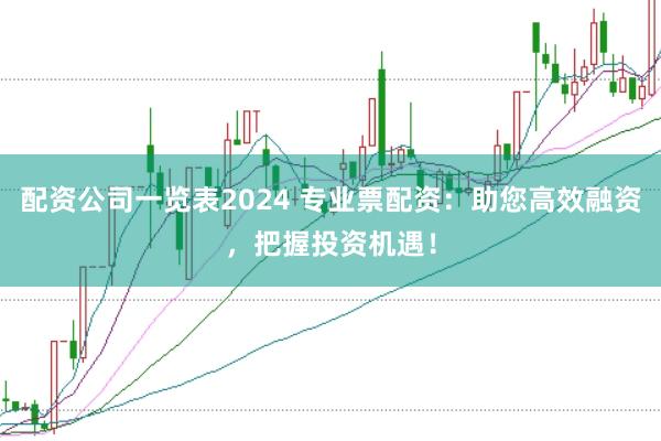 配资公司一览表2024 专业票配资：助您高效融资，把握投资机遇！