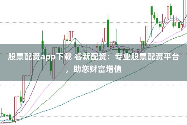 股票配资app下载 睿新配资：专业股票配资平台，助您财富增值