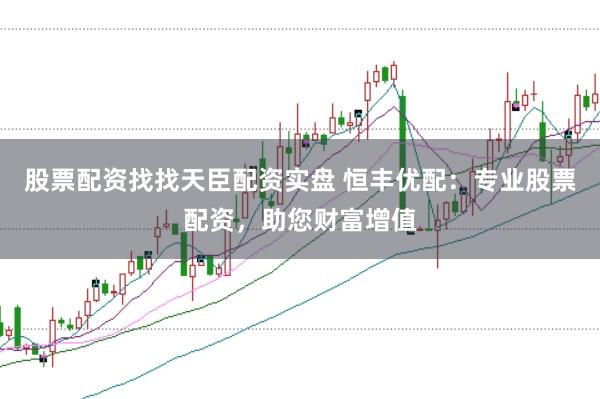 股票配资找找天臣配资实盘 恒丰优配：专业股票配资，助您财富增值