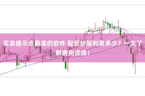 买卖提示点最准的软件 配资炒股利息多少？一文了解费用详情！