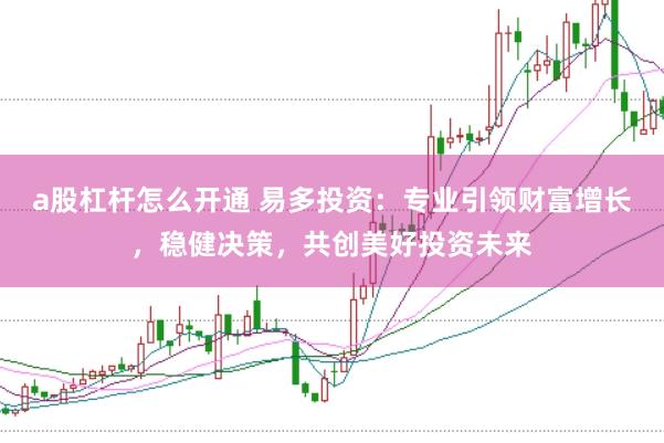 a股杠杆怎么开通 易多投资：专业引领财富增长，稳健决策，共创美好投资未来