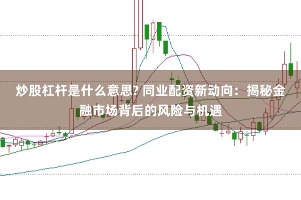 炒股杠杆是什么意思? 同业配资新动向：揭秘金融市场背后的风险与机遇