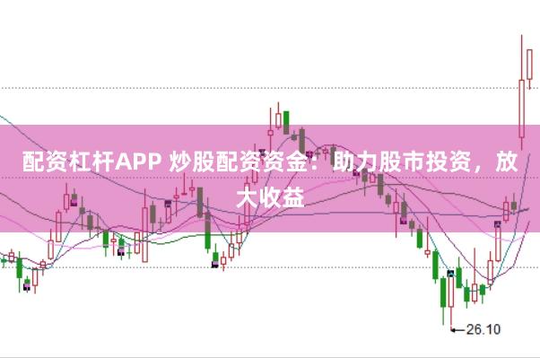 配资杠杆APP 炒股配资资金：助力股市投资，放大收益