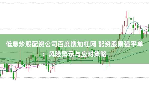 低息炒股配资公司百度搜加杠网 配资股票强平单：风险警示与应对策略