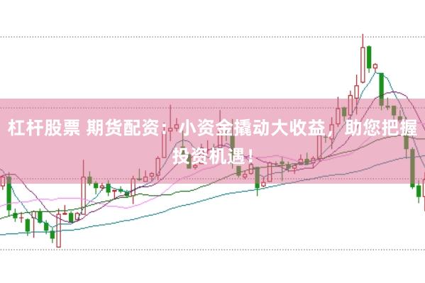 杠杆股票 期货配资：小资金撬动大收益，助您把握投资机遇！