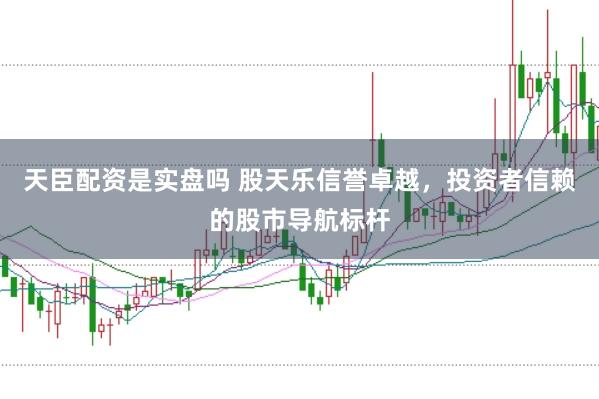 天臣配资是实盘吗 股天乐信誉卓越，投资者信赖的股市导航标杆