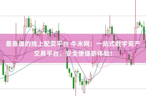 最靠谱的线上配资平台 牛米网：一站式数字资产交易平台，安全便捷新体验！