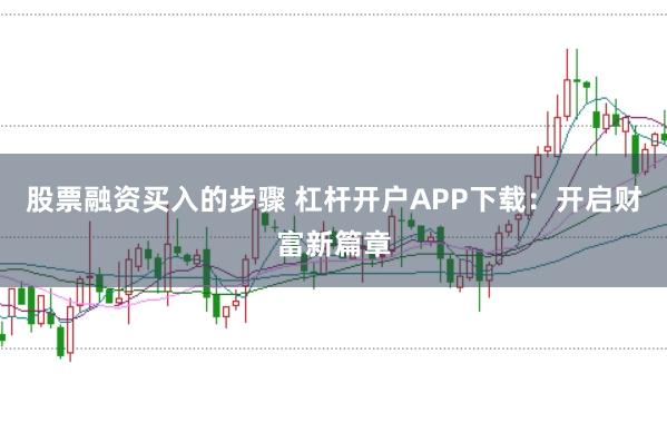股票融资买入的步骤 杠杆开户APP下载：开启财富新篇章