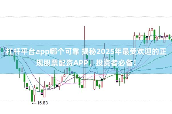 杠杆平台app哪个可靠 揭秘2025年最受欢迎的正规股票配资APP，投资者必备！