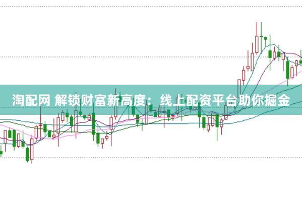 淘配网 解锁财富新高度：线上配资平台助你掘金