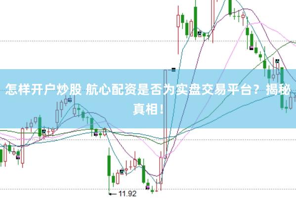 怎样开户炒股 航心配资是否为实盘交易平台？揭秘真相！
