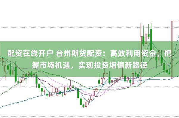 配资在线开户 台州期货配资：高效利用资金，把握市场机遇，实现投资增值新路径