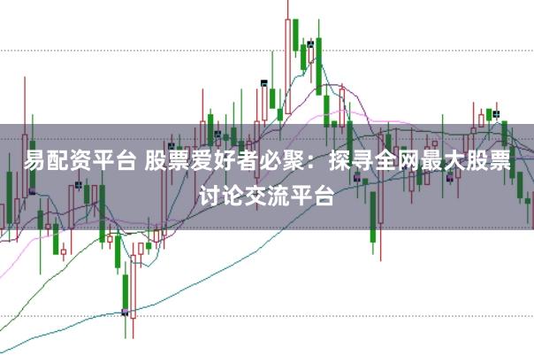 易配资平台 股票爱好者必聚：探寻全网最大股票讨论交流平台