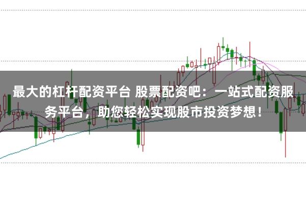 最大的杠杆配资平台 股票配资吧：一站式配资服务平台，助您轻松实现股市投资梦想！