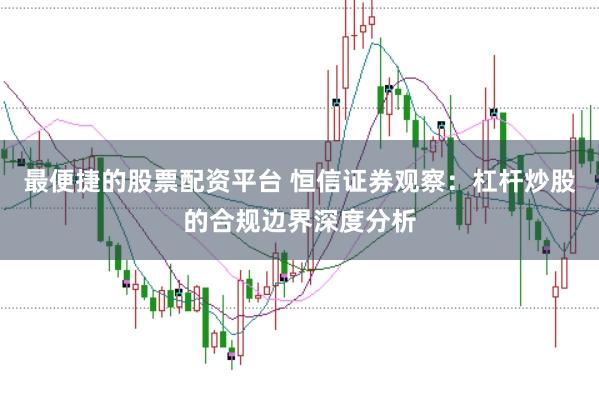 最便捷的股票配资平台 恒信证券观察：杠杆炒股的合规边界深度分析